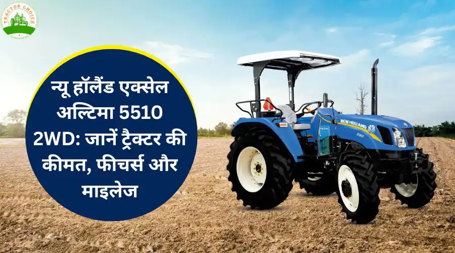 न्यू हॉलैंड एक्सेल अल्टिमा 5510 2WD: जानें ट्रैक्टर की कीमत, फीचर्स और माइलेज Image