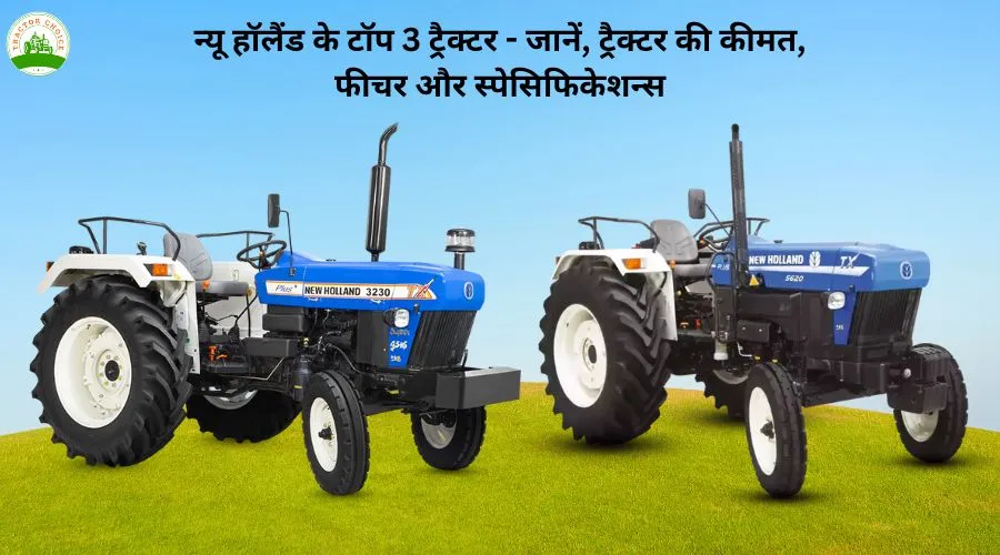 न्यू हॉलैंड के टॉप 3 ट्रैक्टर - जानें, ट्रैक्टर की कीमत, फीचर और स्पेसिफिकेशन्स