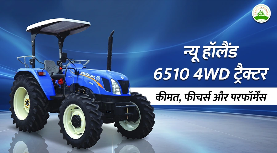 न्यू हॉलैंड 6510 4WD ट्रैक्टर: कीमत, फीचर्स और परफॉर्मेंस