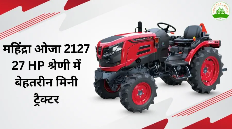 महिंद्रा ओजा 2127: 27 HP श्रेणी में बेहतरीन मिनी ट्रैक्टर
