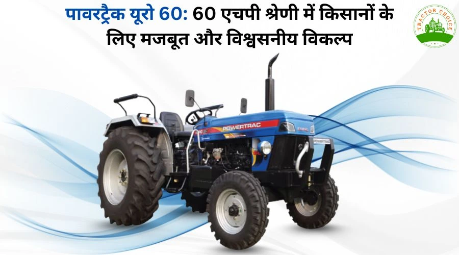 पावरट्रैक यूरो 60: 60 एचपी श्रेणी में किसानों के लिए मजबूत और विश्वसनीय विकल्प