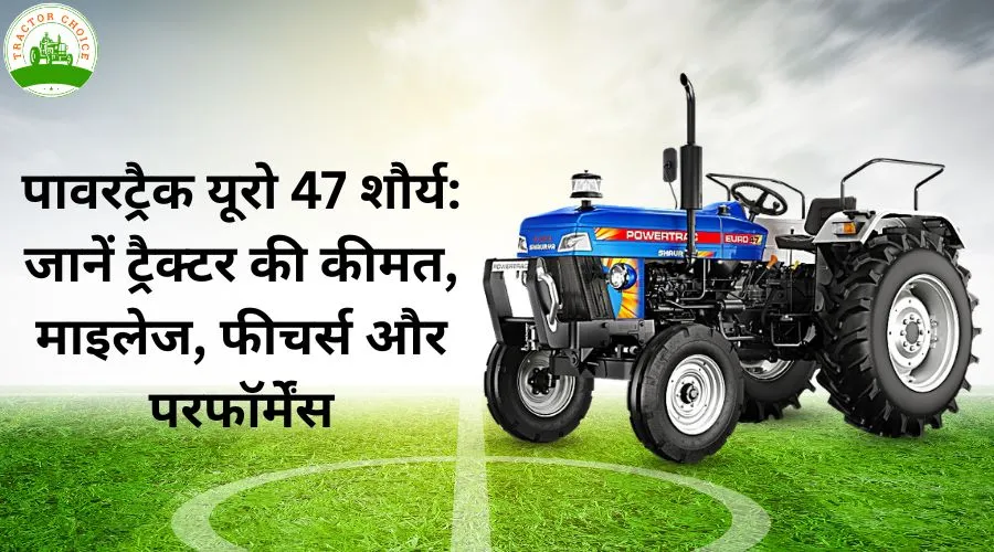 पावरट्रैक यूरो 47 शौर्य: जानें ट्रैक्टर की कीमत, माइलेज, फीचर्स और परफॉर्मेंस