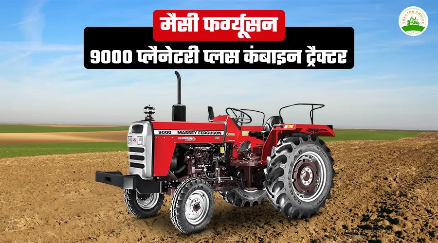 मैसी फर्ग्यूसन 9000 प्लैनेटरी प्लस कंबाइन ट्रैक्टर: फीचर्स, स्पेसिफिकेशन और कीमत 