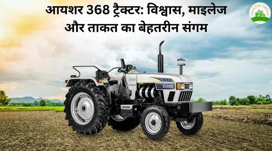 आयशर 368 ट्रैक्टर: विश्वास, माइलेज और ताकत का बेहतरीन संगम