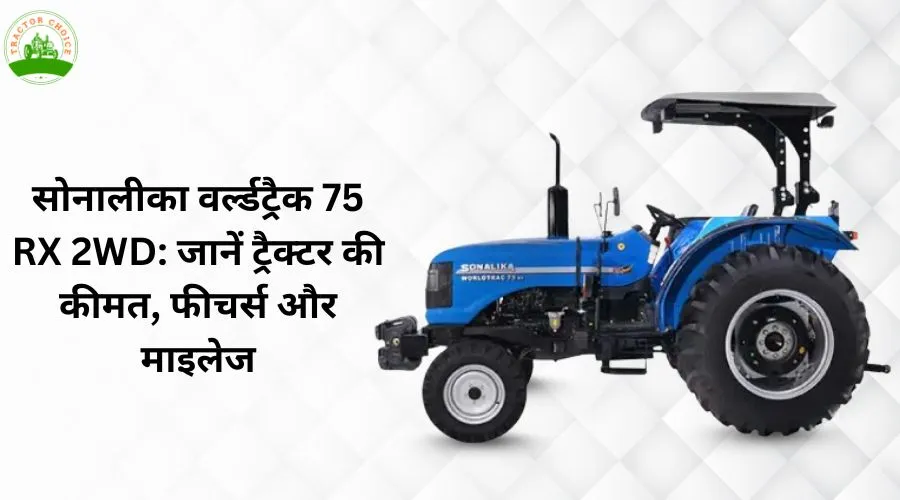सोनालीका वर्ल्डट्रैक 75 RX 2WD: जानें ट्रैक्टर की कीमत, फीचर्स और माइलेज
