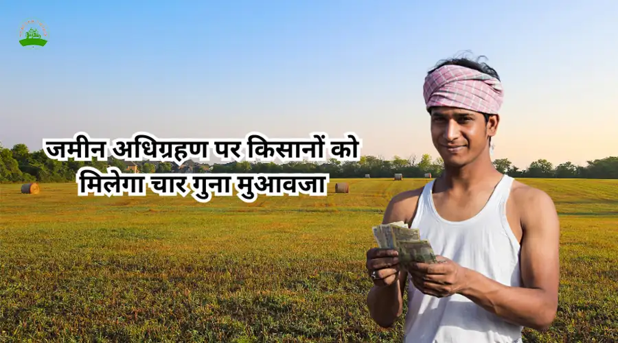 जमीन अधिग्रहण पर किसानों को मिलेगा चार गुना मुआवजा