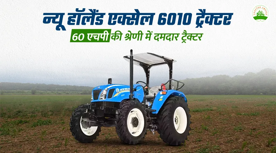 न्यू हॉलैंड एक्सेल 6010 ट्रैक्टर: 60 एचपी की श्रेणी में दमदार ट्रैक्टर 