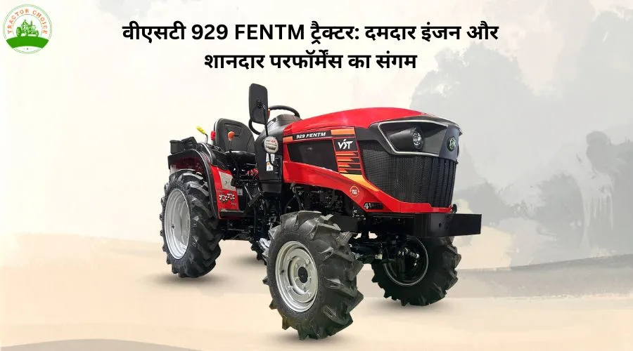 वीएसटी 929 FENTM ट्रैक्टर: दमदार इंजन और शानदार परफॉर्मेंस का संगम  