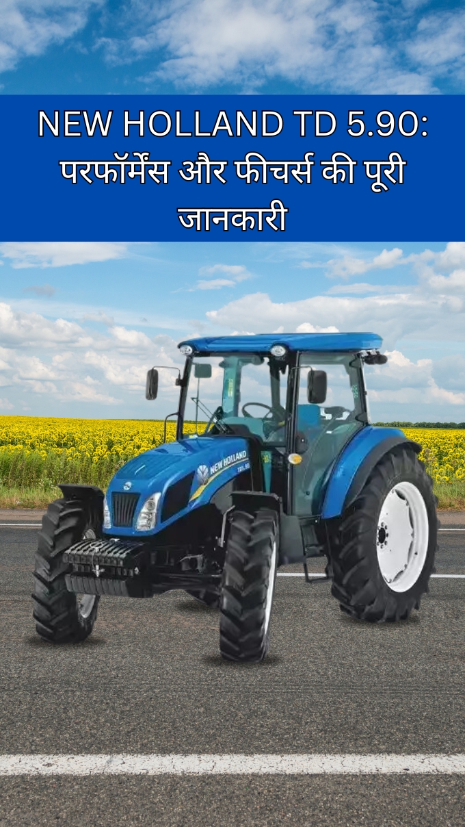 NEW HOLLAND TD 5.90: परफॉर्मेंस और फीचर्स की पूरी जानकारी