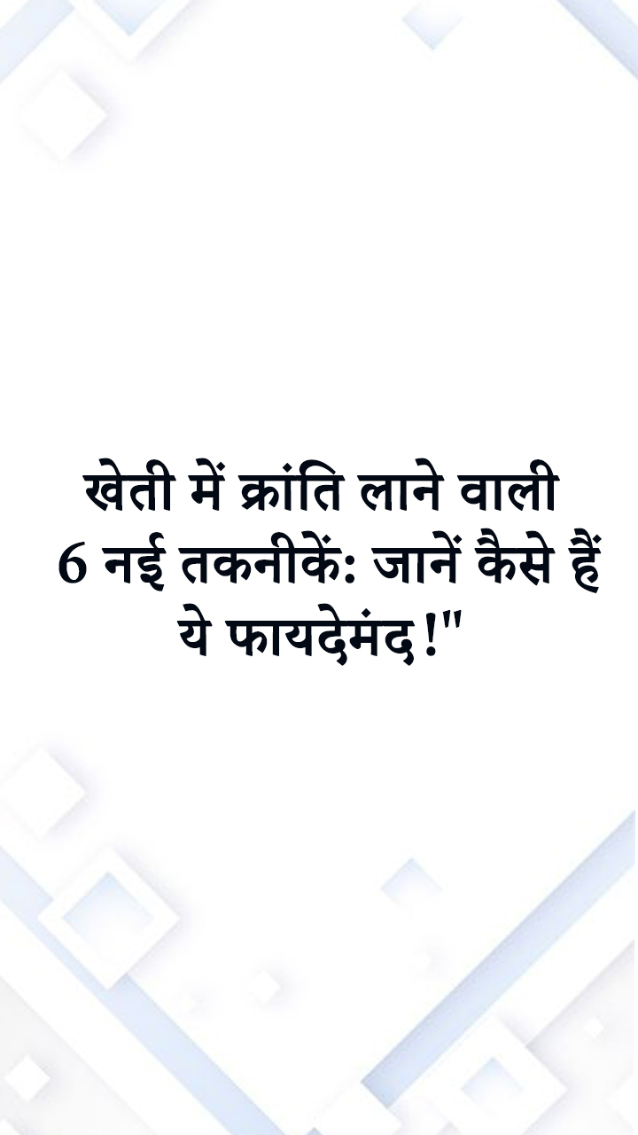 खेती में क्रांति लाने वाली 6 नई तकनीकें: जानें कैसे हैं ये फायदेमंद!